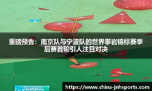 重磅预告：南京队与宁波队的世界攀岩锦标赛季后赛首轮引人注目对决