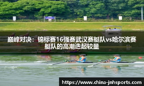 巅峰对决：锦标赛16强赛武汉赛艇队vs哈尔滨赛艇队的高潮迭起较量