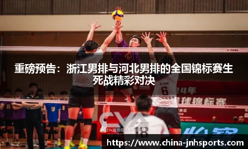 重磅预告：浙江男排与河北男排的全国锦标赛生死战精彩对决