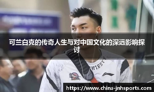 可兰白克的传奇人生与对中国文化的深远影响探讨