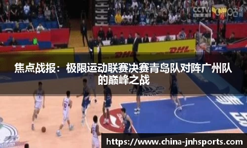 焦点战报:极限运动联赛决赛青岛队对阵广州队的巅峰之战