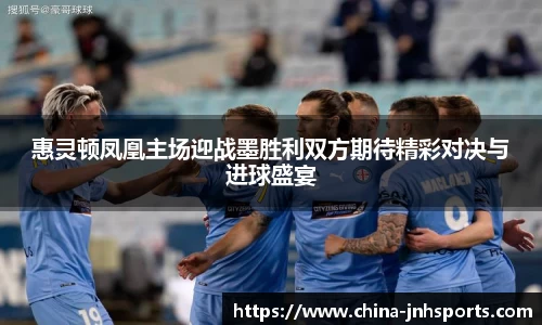 惠灵顿凤凰主场迎战墨胜利双方期待精彩对决与进球盛宴