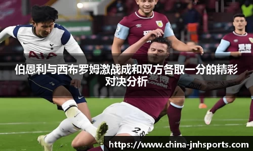 伯恩利与西布罗姆激战成和双方各取一分的精彩对决分析